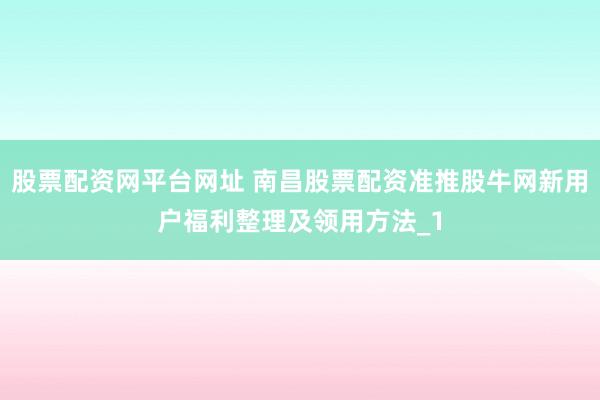 股票配资网平台网址 南昌股票配资准推股牛网新用户福利整理及领用方法_1