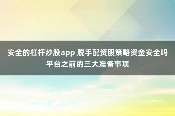 安全的杠杆炒股app 脱手配资股策略资金安全吗平台之前的三大准备事项