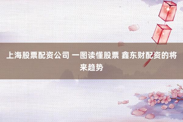 上海股票配资公司 一图读懂股票 鑫东财配资的将来趋势