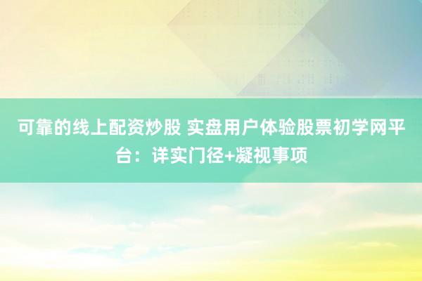 可靠的线上配资炒股 实盘用户体验股票初学网平台：详实门径+凝视事项