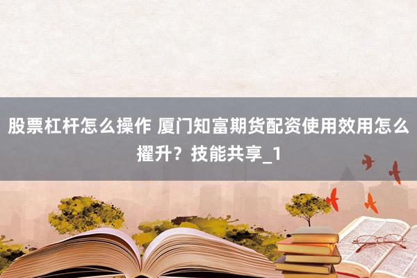 股票杠杆怎么操作 厦门知富期货配资使用效用怎么擢升？技能共享_1