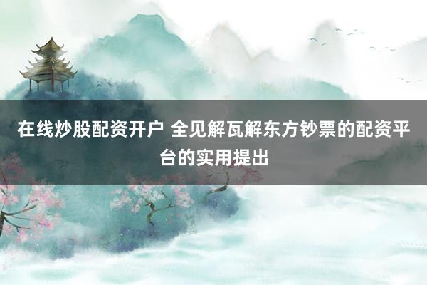 在线炒股配资开户 全见解瓦解东方钞票的配资平台的实用提出