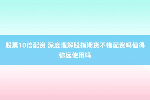 股票10倍配资 深度理解股指期货不错配资吗值得弥远使用吗