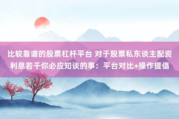 比较靠谱的股票杠杆平台 对于股票私东谈主配资利息若干你必应知谈的事：平台对比+操作提倡