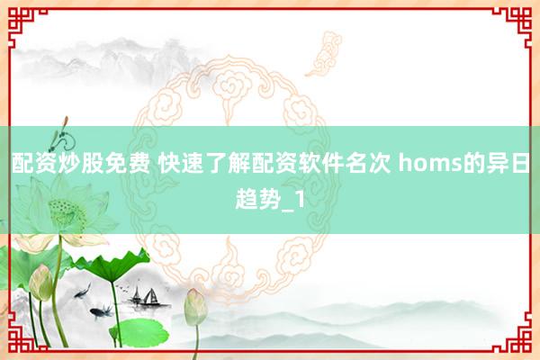 配资炒股免费 快速了解配资软件名次 homs的异日趋势_1