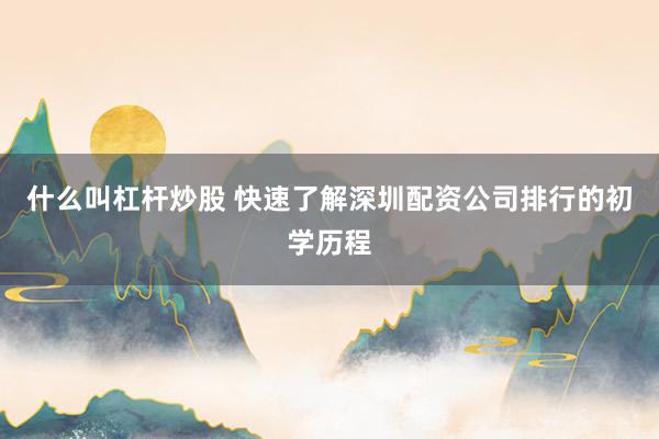 什么叫杠杆炒股 快速了解深圳配资公司排行的初学历程