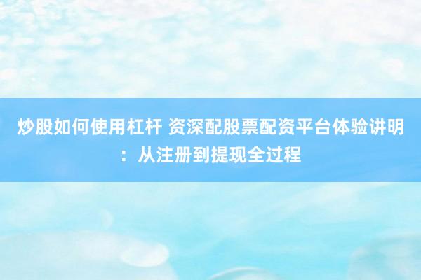 炒股如何使用杠杆 资深配股票配资平台体验讲明：从注册到提现全过程