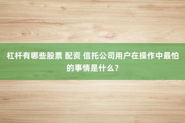 杠杆有哪些股票 配资 信托公司用户在操作中最怕的事情是什么？