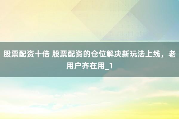 股票配资十倍 股票配资的仓位解决新玩法上线，老用户齐在用_1