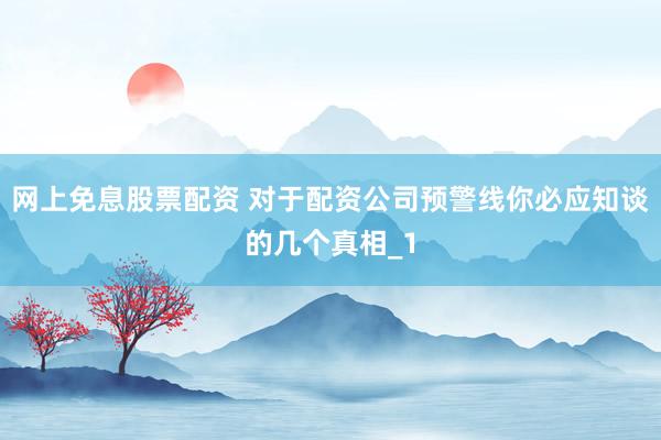 网上免息股票配资 对于配资公司预警线你必应知谈的几个真相_1