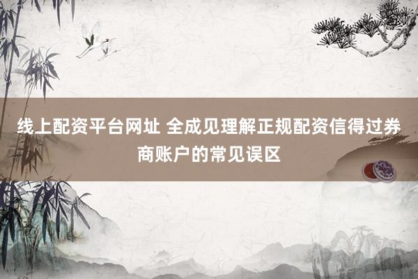 线上配资平台网址 全成见理解正规配资信得过券商账户的常见误区