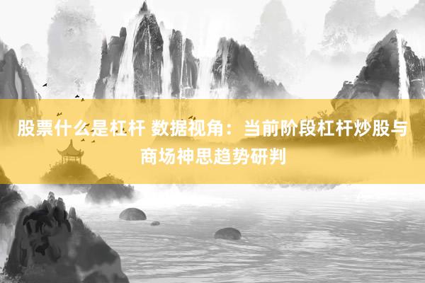 股票什么是杠杆 数据视角：当前阶段杠杆炒股与商场神思趋势研判