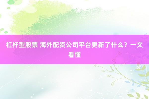 杠杆型股票 海外配资公司平台更新了什么？一文看懂