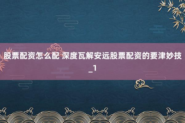股票配资怎么配 深度瓦解安远股票配资的要津妙技_1