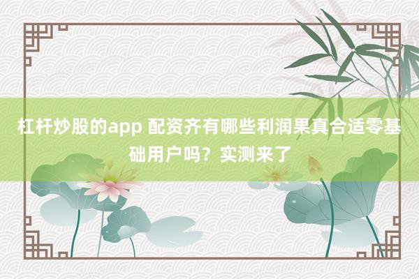 杠杆炒股的app 配资齐有哪些利润果真合适零基础用户吗？实测来了