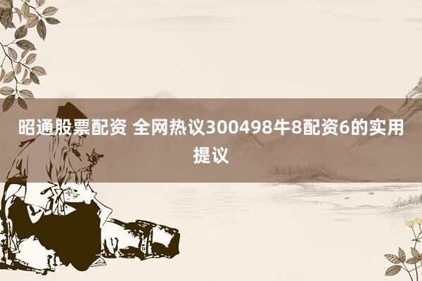 昭通股票配资 全网热议300498牛8配资6的实用提议