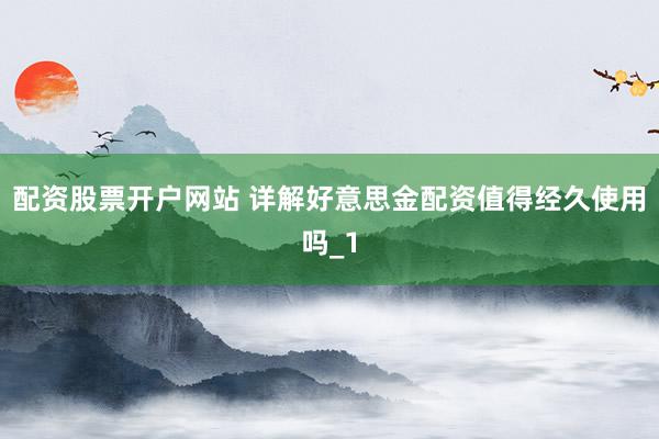 配资股票开户网站 详解好意思金配资值得经久使用吗_1