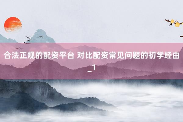 合法正规的配资平台 对比配资常见问题的初学经由_1