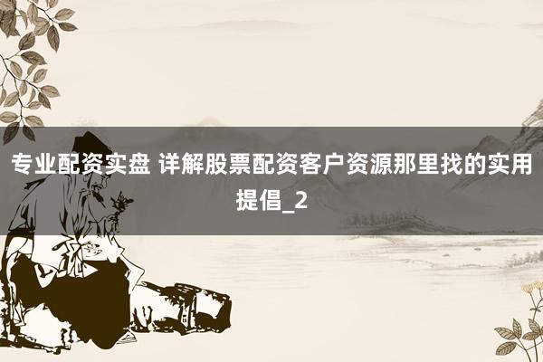 专业配资实盘 详解股票配资客户资源那里找的实用提倡_2