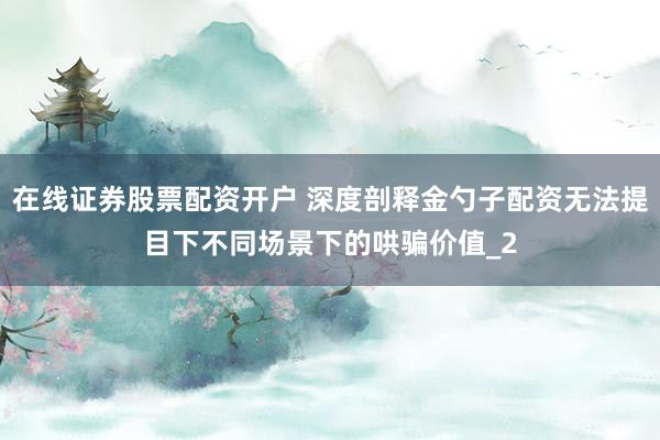 在线证券股票配资开户 深度剖释金勺子配资无法提目下不同场景下的哄骗价值_2