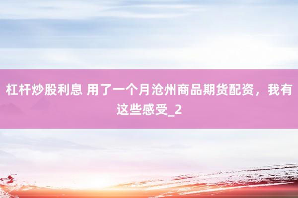 杠杆炒股利息 用了一个月沧州商品期货配资，我有这些感受_2