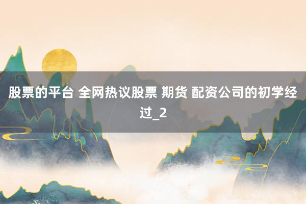 股票的平台 全网热议股票 期货 配资公司的初学经过_2