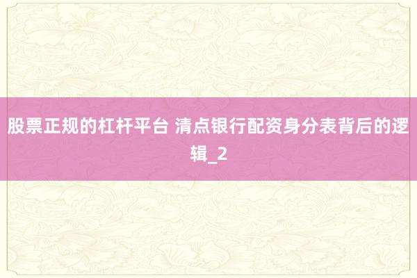 股票正规的杠杆平台 清点银行配资身分表背后的逻辑_2