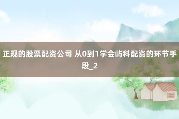 正规的股票配资公司 从0到1学会屿科配资的环节手段_2