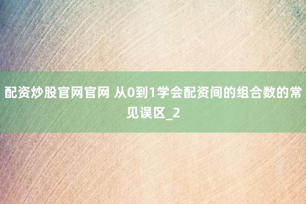 配资炒股官网官网 从0到1学会配资间的组合数的常见误区_2