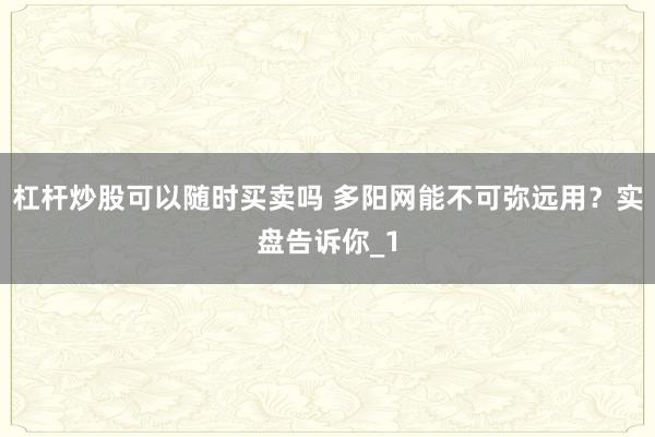 杠杆炒股可以随时买卖吗 多阳网能不可弥远用?实盘告诉你_1