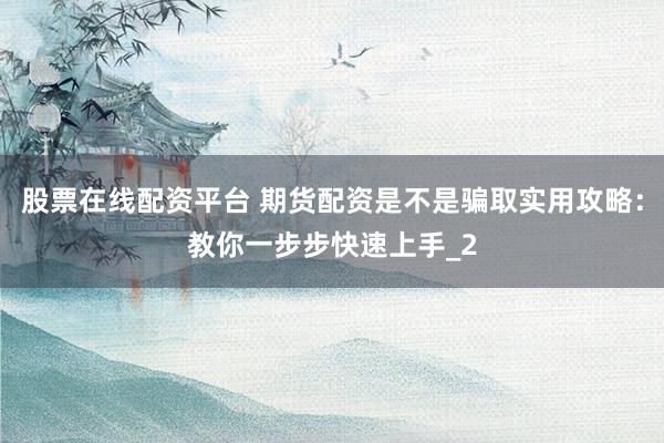 股票在线配资平台 期货配资是不是骗取实用攻略:教你一步步快速上手_2