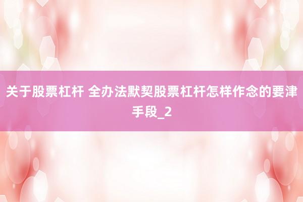 关于股票杠杆 全办法默契股票杠杆怎样作念的要津手段_2