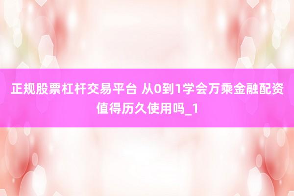 正规股票杠杆交易平台 从0到1学会万乘金融配资值得历久使用吗_1