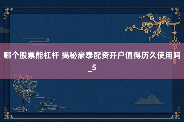 哪个股票能杠杆 揭秘豪泰配资开户值得历久使用吗_5