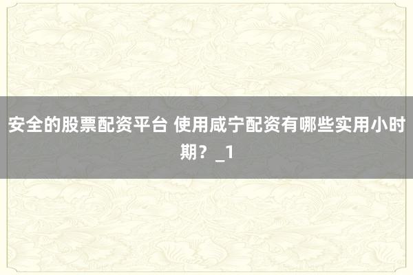 安全的股票配资平台 使用咸宁配资有哪些实用小时期？_1