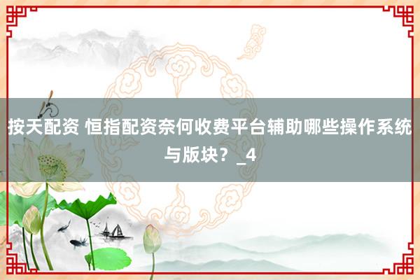 按天配资 恒指配资奈何收费平台辅助哪些操作系统与版块？_4
