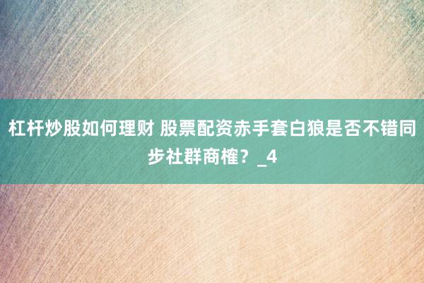 杠杆炒股如何理财 股票配资赤手套白狼是否不错同步社群商榷？_4