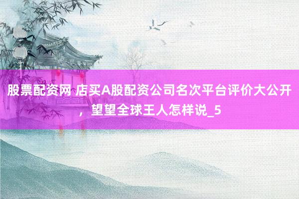 股票配资网 店买A股配资公司名次平台评价大公开,望望全球王人怎样说_5