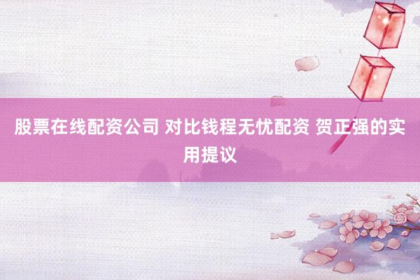 股票在线配资公司 对比钱程无忧配资 贺正强的实用提议