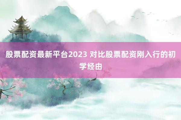 股票配资最新平台2023 对比股票配资刚入行的初学经由