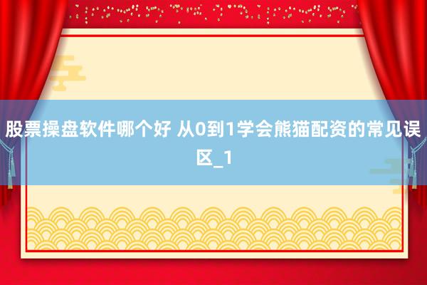 股票操盘软件哪个好 从0到1学会熊猫配资的常见误区_1