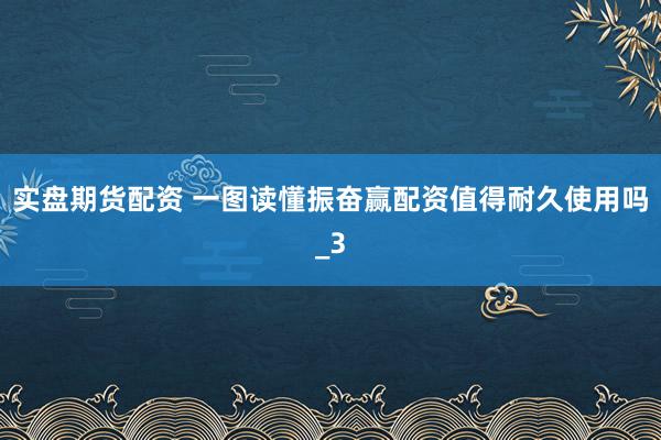 实盘期货配资 一图读懂振奋赢配资值得耐久使用吗_3