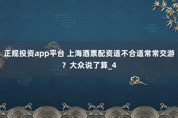正规投资app平台 上海酒票配资适不合适常常交游？大众说了算_4