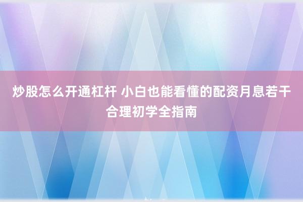 炒股怎么开通杠杆 小白也能看懂的配资月息若干合理初学全指南