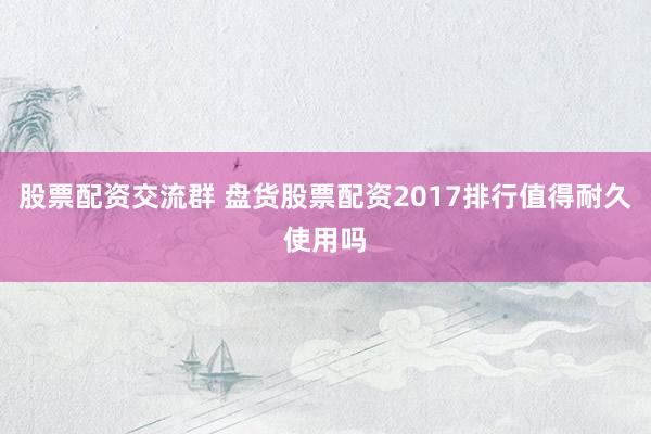 股票配资交流群 盘货股票配资2017排行值得耐久使用吗